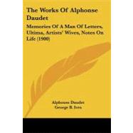 Works of Alphonse Daudet : Memories of A Man of Letters, Ultima, Artists' Wives, Notes on Life (1900) by Daudet, Alphonse; Ives, George B.; Daudet, Julia A., 9781437147971