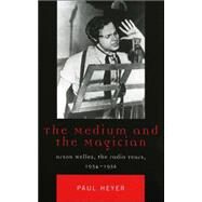 The Medium and the Magician Orson Welles, the Radio Years, 1934-1952 by Heyer, Paul, 9780742537972