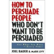 How to Persuade People Who Don't Want to be Persuaded Get What You Want -- Every Time! by Bauer, Joel; Levy, Mark, 9780471647973