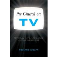 The Church on TV Portrayals of Priests, Pastors and Nuns on American Television Series by Wolff, Richard, 9781441157973