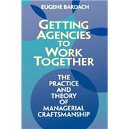 Getting Agencies to Work Together The Practice and Theory of Managerial Craftsmanship by Bardach, Eugene, 9780815707974