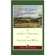 All Courses Great And Small A Golfer's Pilgrimage to England and Wales by Finegan, James W., 9781416567974