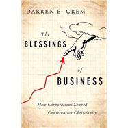 The Blessings of Business How Corporations Shaped Conservative Christianity by Grem, Darren E., 9780199927975