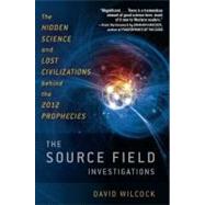 The Source Field Investigations The Hidden Science and Lost Civilizations Behind the 2012 Prophecies by Wilcock, David, 9780452297975