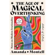 The Age of Magical Overthinking Notes on Modern Irrationality by Montell, Amanda, 9781668007976