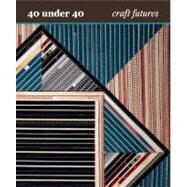 40 Under 40 : Craft Futures by Nicholas R. Bell; With contributions by Julia Bryan-Wilson, Bernard L. Herman, and Michael J. Prokopow, and a foreword by Douglas Copeland, 9780300187977