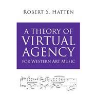 A Theory of Virtual Agency for Western Art Music by Hatten, Robert S., 9780253037978
