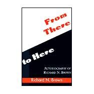 From There to Here : Autobiography of Richard N. Brown by BROWN RICHARD  N., 9780738847979