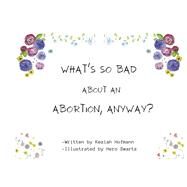 What's So Bad About An Abortion, Anyway? by Hofmann, Keziah; Swartz, Hero, 9781667847979
