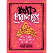 Bad Princess: True Tales from Behind the Tiara True Tales from Behind the Tiara by Waldherr, Kris; Waldherr, Kris, 9781338047981