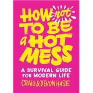How Not to Be a Hot Mess A Survival Guide for Modern Life by Hase, Craig; Hase, Devon, 9781611807981