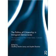 The Politics of Citizenship in Immigrant Democracies: The Experience of the United States, Canada and Australia by Levey; Geoffrey Brahm, 9781138057982