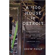 A $500 House in Detroit Rebuilding an Abandoned Home and an American City by Philp, Drew, 9781476797984