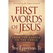 First Words of Jesus From the Cradle to the Cross by Epperson Jr., Stu, 9781617957987