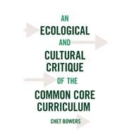 An Ecological and Cultural Critique of the Common Core Curriculum by Bowers, Chet, 9781433127991