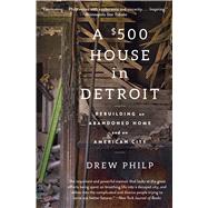 A $500 House in Detroit Rebuilding an Abandoned Home and an American City by Philp, Drew, 9781476797991