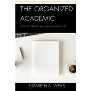 The Organized Academic How to Transform Your Academic Life by Wells, Elizabeth A., 9781475867992