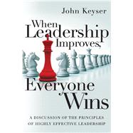 When Leadership Improves, Everyone Wins A Discussion of the Principles of Highly Effective Leadership by Keyser, John, 9781543927993