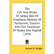 The Life And Works Of Arthur Hall Of Grantham, Member Of Parliament, Courtier And First Translator Of Homer Into English by Wright, Herbert G., 9780548757994