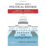 Thinking About Political Reform How to Fix, or Not Fix, American Government and Politics by Johannes, John R., 9780199937998