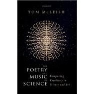 The Poetry and Music of Science Comparing Creativity in Science and Art by McLeish, Tom, 9780198797999