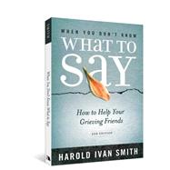 When You Don't Know What to Say, 2nd Edition : How to Help Your Grieving Friends by Smith, Harold Ivan, 9780834127999