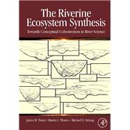 The Riverine Ecosystem Synthesis: Toward Conceptual Cohesiveness in River Science by Thorp, James; Thoms, Martin; DeLong, Michael, 9780080888002