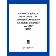 Address of John Jay Knox Before the Merchants' Association of Boston, November 27, 1880 by Knox, John Jay, 9781120138002