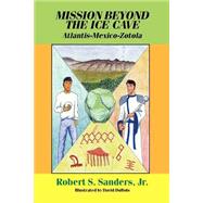 Mission Beyond the Ice Cave : Atlantis-Mexico-Zotola by Sanders, Robert S., Jr., 9781928798002