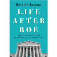 Life After Roe Equipping Christians in the Fight for Life Today by Closson, David, 9781430088004