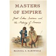 Masters of Empire Great Lakes Indians and the Making of America by Mcdonnell, Michael A., 9780809068005