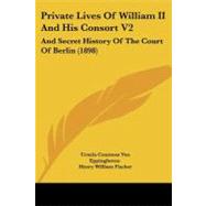 Private Lives of William II and His Consort V2 : And Secret History of the Court of Berlin (1898) by Eppinghoven, Ursula Countess Von; Fischer, Henry William, 9781104368005