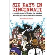 Six Days in Cincinnati A Graphic Account of the Riots That Shook the Nation a Decade Before Black Lives Matter by Mndez Moore, Dan, 9781621068006