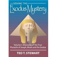 Solving the Exodus Mystery : Discovery of the True Kings and Pharoahs of Abraham, Joseph and Moses by Stewart, Ted T., 9780971868007