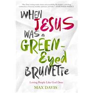 When Jesus Was a Green-Eyed Brunette Loving People Like God Does by Davis, Max, 9781617958007