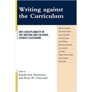 Writing against the Curriculum Anti-Disciplinarity in the Writing and Cultural Studies Classroom by Kristensen, Randi Gray; Claycomb, Ryan M., 9780739128008