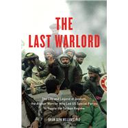 The Last Warlord The Life and Legend of Dostum, the Afghan Warrior Who Led US Special Forces to Topple the Taliban Regime by Williams, Brian Glyn, 9781613748008