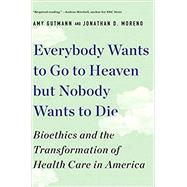 Everybody Wants to Go to Heaven but Nobody Wants to Die Bioethics and the Transformation of Health Care in America by Gutmann, Amy; Moreno, Jonathan D., 9781631498008