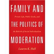 Family and the Politics of Moderation: Private Life, Public Goods, and the Rebirth of Social Individualism by Hall, Lauren K., 9781602588011