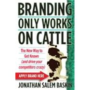 Branding Only Works on Cattle The New Way to Get Known (and drive your competitors crazy) by Baskin, Jonathan Salem, 9780446178013