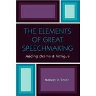 The Elements of Great Speechmaking Adding Drama & Intrigue by Smith, Robert V., 9780761828013