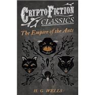 The Empire of the Ants (Cryptofiction Classics - Weird Tales of Strange Creatures) by H. G. Wells, 9781473308015