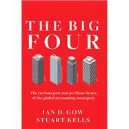The Big Four The Curious Past and Perilous Future of the Global Accounting Monopoly by Gow, Ian D.; Kells, Stuart, 9781523098019