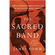 The Sacred Band Three Hundred Theban Lovers and the Last Days of Greek Freedom by Romm, James, 9781501198021