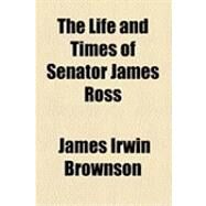 The Life and Times of Senator James Ross by Brownson, James Irwin, 9781154508024