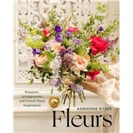 Fleurs Bouquets, Arrangements, and French Floral Inspirations by Ryser, Adrienne, 9781454958024