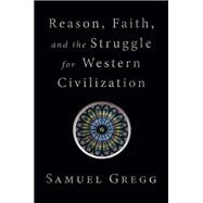 Reason, Faith, and the Struggle for Western Civilization by Gregg, Samuel, 9781621578024