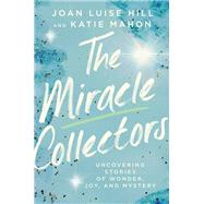 The Miracle Collectors Uncovering Stories of Wonder, Joy, and Mystery by Hill, Joan Luise; Mahon, Katie, 9781546018025