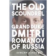 The Old Romanov Scoundrel Grand Duke Dmitri by Hanson, Edward, 9781398128026