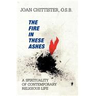 The Fire in These Ashes A Spirituality of Contemporary Religious Life by Chittister, Sister Joan, 9781556128028